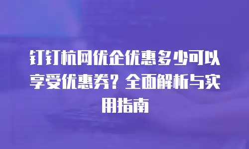 钉钉杭网优企优惠多少可以享受优惠券？全面解析与实用指南