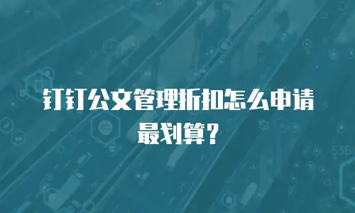 钉钉公文管理折扣怎么申请最划算？