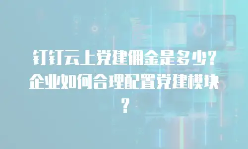 钉钉云上党建佣金是多少？企业如何合理配置党建模块？