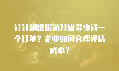 钉钉超级报销升级多少钱一个订单？企业如何合理评估成本？