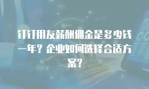 钉钉用友薪酬佣金是多少钱一年？企业如何选择合适方案？