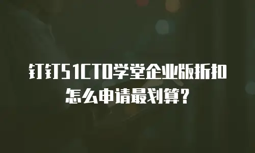 钉钉51CTO学堂企业版折扣怎么申请最划算？