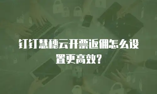 钉钉慧穗云开票返佣怎么设置更高效？