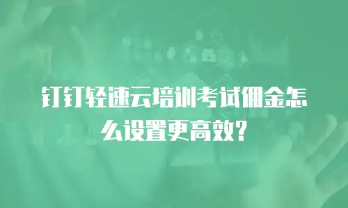 钉钉轻速云培训考试佣金怎么设置更高效？
