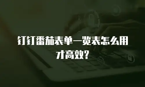 钉钉番茄表单一览表怎么用才高效？
