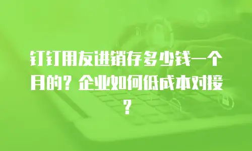 钉钉用友进销存多少钱一个月的？企业如何低成本对接？
