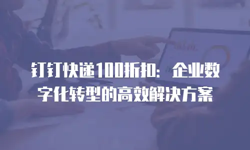 钉钉快递100折扣：企业数字化转型的高效解决方案