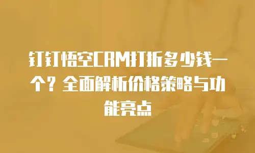 钉钉悟空CRM打折多少钱一个？全面解析价格策略与功能亮点
