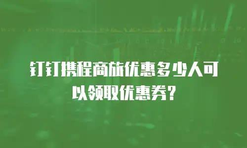 钉钉携程商旅优惠多少人可以领取优惠券？