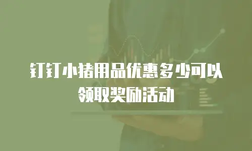 钉钉小猪用品优惠多少可以领取奖励活动