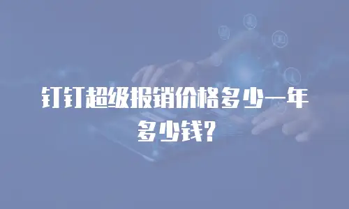 钉钉超级报销价格多少一年多少钱？