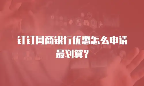 钉钉网商银行优惠怎么申请最划算？