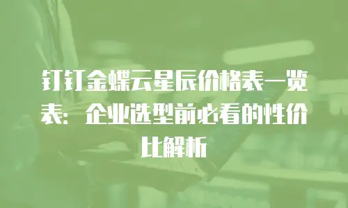 钉钉金蝶云星辰价格表一览表：企业选型前必看的性价比解析