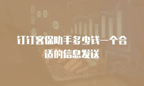 钉钉客保助手多少钱一个合适的信息发送