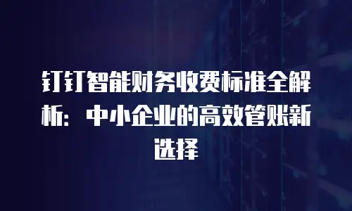 钉钉智能财务收费标准全解析：中小企业的高效管账新选择