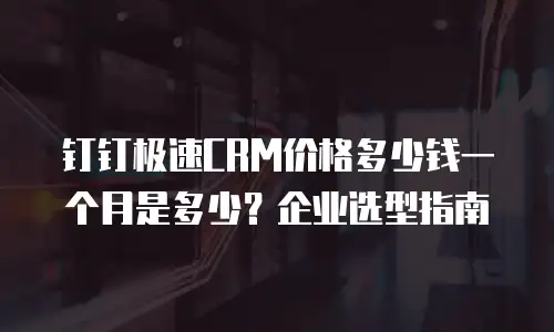 钉钉极速CRM价格多少钱一个月是多少？企业选型指南
