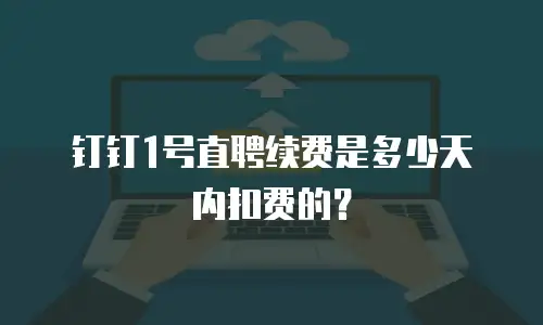 钉钉1号直聘续费是多少天内扣费的？