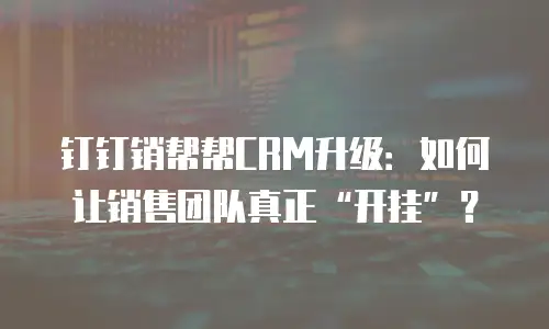 钉钉销帮帮CRM升级：如何让销售团队真正“开挂”？