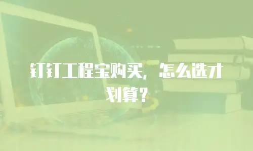 钉钉工程宝购买，怎么选才划算？