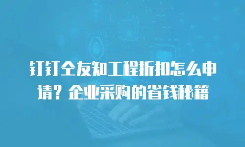 钉钉仝友知工程折扣怎么申请？企业采购的省钱秘籍