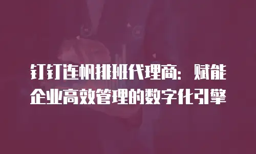 钉钉连帆排班代理商：赋能企业高效管理的数字化引擎