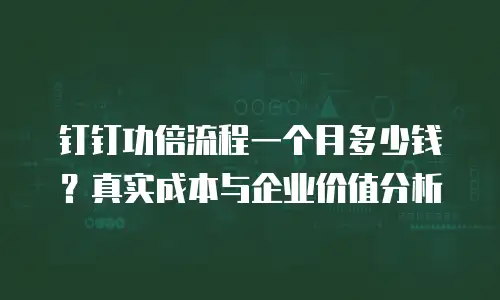 钉钉功倍流程一个月多少钱？真实成本与企业价值分析