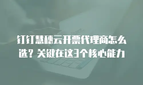 钉钉慧穗云开票代理商怎么选？关键在这3个核心能力