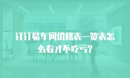 钉钉易车间价格表一览表怎么看才不吃亏？