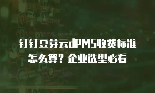 钉钉豆芽云dPMS收费标准怎么算？企业选型必看