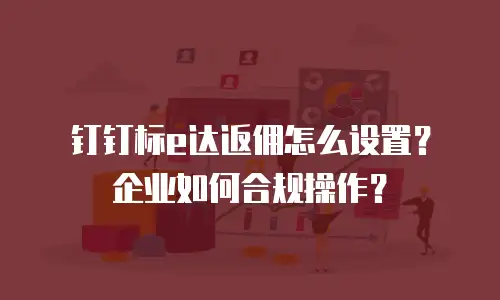 钉钉标e达返佣怎么设置？企业如何合规操作？