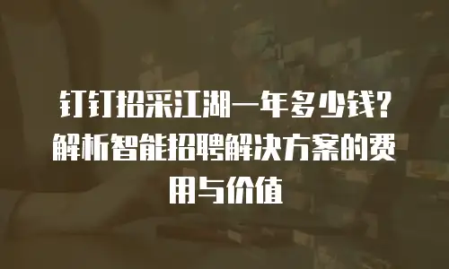 钉钉招采江湖一年多少钱？解析智能招聘解决方案的费用与价值