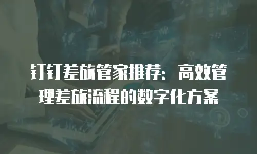 钉钉差旅管家推荐：高效管理差旅流程的数字化方案