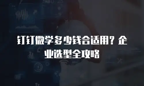 钉钉微学多少钱合适用？企业选型全攻略