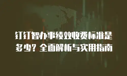 钉钉智办事绩效收费标准是多少？全面解析与实用指南