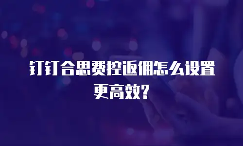 钉钉合思费控返佣怎么设置更高效？