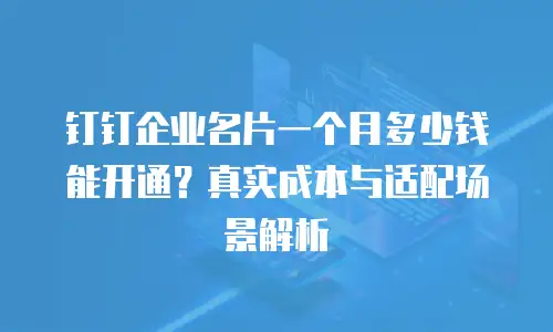 钉钉企业名片一个月多少钱能开通？真实成本与适配场景解析