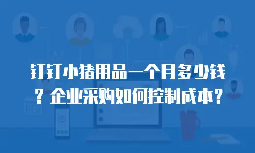 钉钉小猪用品一个月多少钱？企业采购如何控制成本？