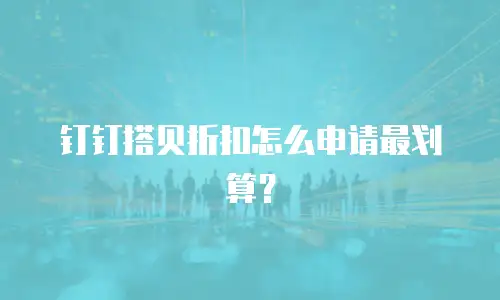 钉钉搭贝折扣怎么申请最划算？
