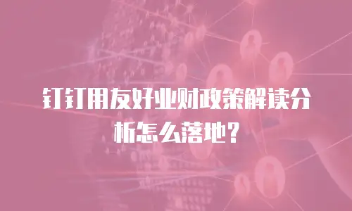 钉钉用友好业财政策解读分析怎么落地？