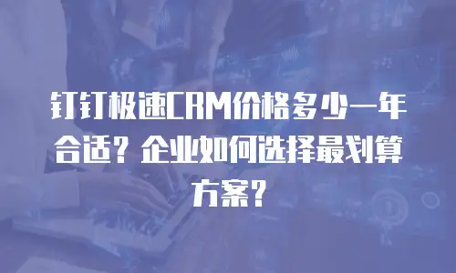钉钉极速CRM价格多少一年合适？企业如何选择最划算方案？