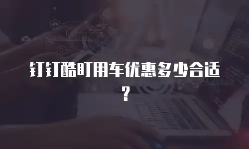 钉钉酷盯用车优惠多少合适？