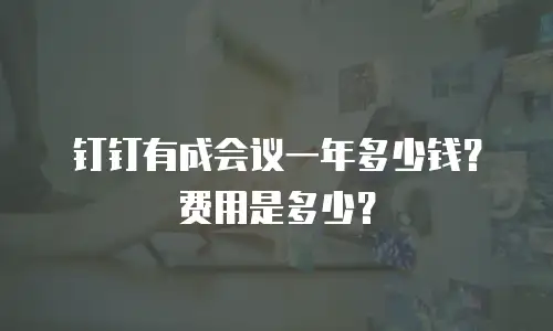 钉钉有成会议一年多少钱？费用是多少？