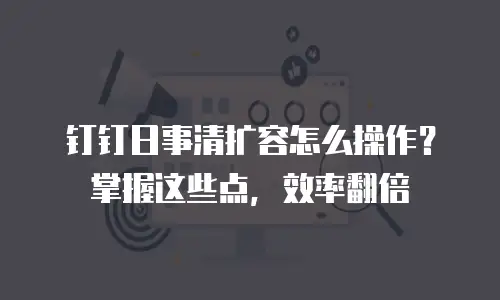 钉钉日事清扩容怎么操作？掌握这些点，效率翻倍