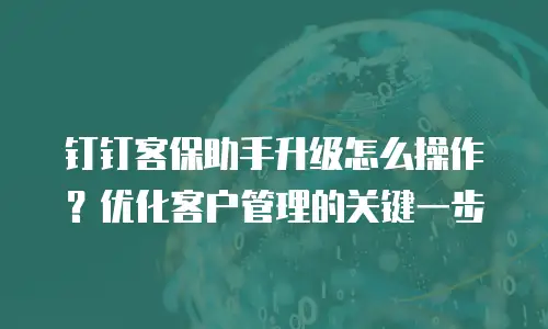 钉钉客保助手升级怎么操作？优化客户管理的关键一步