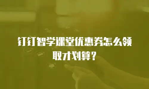 钉钉智学课堂优惠券怎么领取才划算？