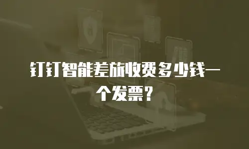 钉钉智能差旅收费多少钱一个发票？