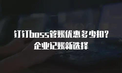 钉钉boss管账优惠多少扣？企业记账新选择