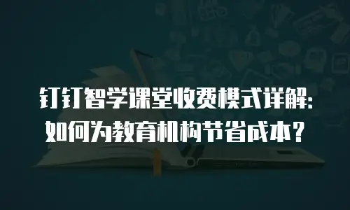 钉钉智学课堂收费模式详解：如何为教育机构节省成本？