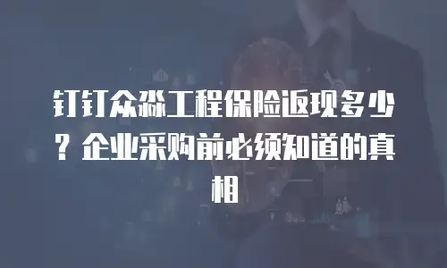 钉钉众淼工程保险返现多少？企业采购前必须知道的真相