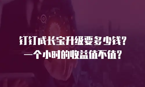 钉钉成长宝升级要多少钱？一个小时的收益值不值？